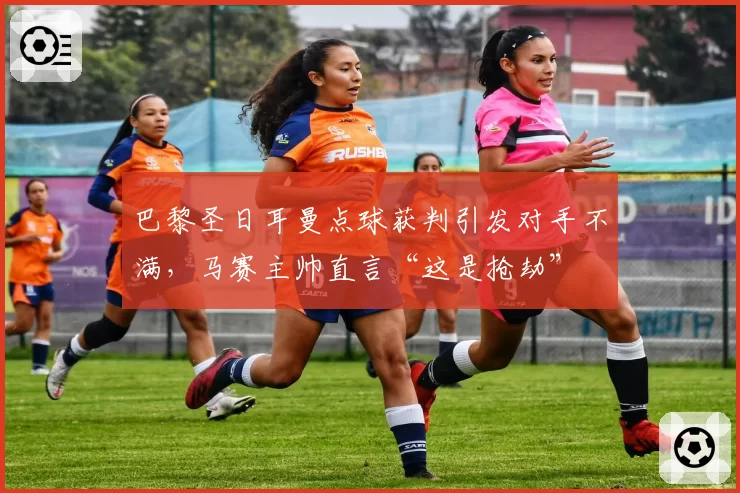 巴黎圣日耳曼点球获判引发对手不满，马赛主帅直言“这是抢劫”