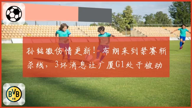 孙铭徽伤情更新！布朗来到禁赛斩杀线，3坏消息让广厦G1处于被动
