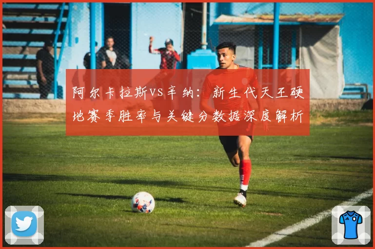 阿尔卡拉斯vs辛纳：新生代天王硬地赛季胜率与关键分数据深度解析