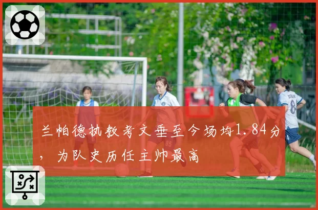 兰帕德执教考文垂至今场均1.84分，为队史历任主帅最高