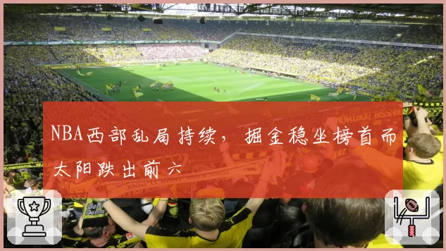 NBA西部乱局持续，掘金稳坐榜首而太阳跌出前六