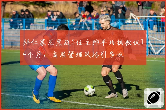 拜仁慕尼黑近5任主帅平均执教仅14个月，高层管理风格引争议