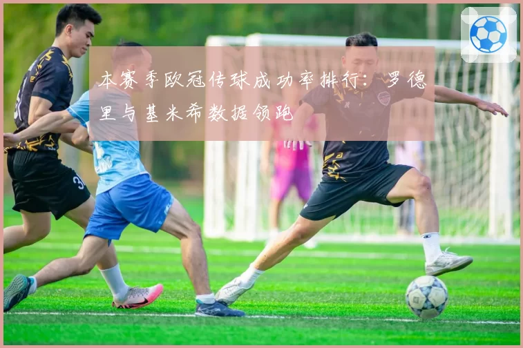 本赛季欧冠传球成功率排行：罗德里与基米希数据领跑