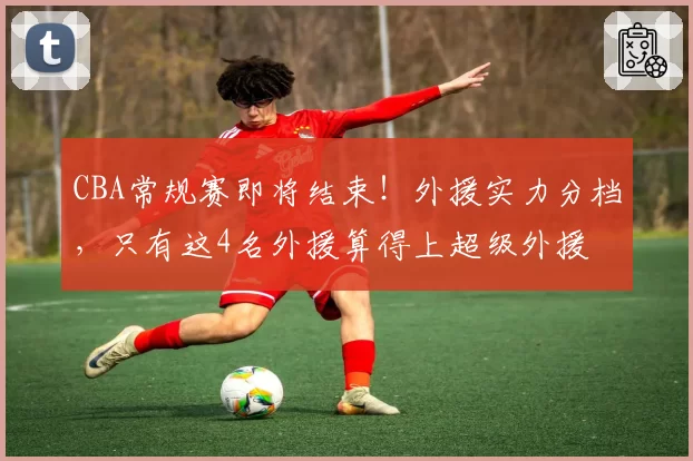 CBA常规赛即将结束！外援实力分档，只有这4名外援算得上超级外援