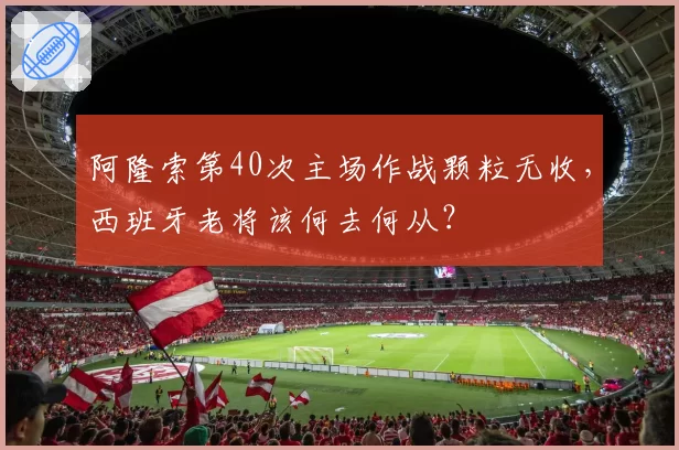 阿隆索第40次主场作战颗粒无收，西班牙老将该何去何从？