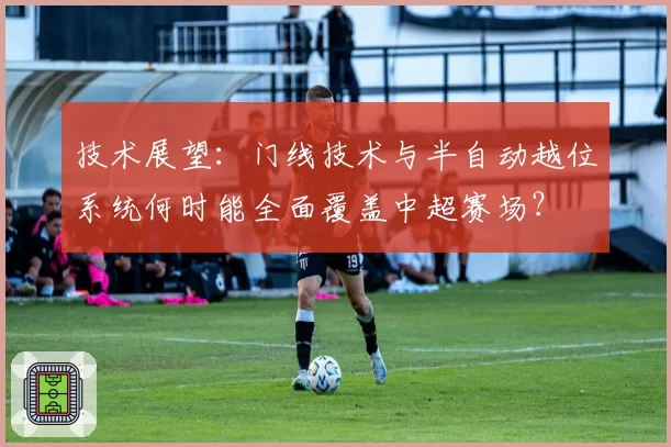 技术展望：门线技术与半自动越位系统何时能全面覆盖中超赛场？