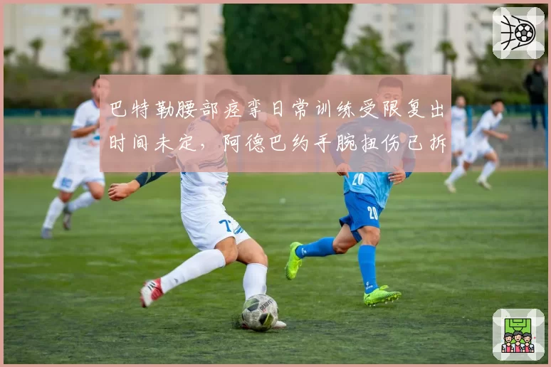 巴特勒腰部痉挛日常训练受限复出时间未定，阿德巴约手腕扭伤已拆护具提前归队