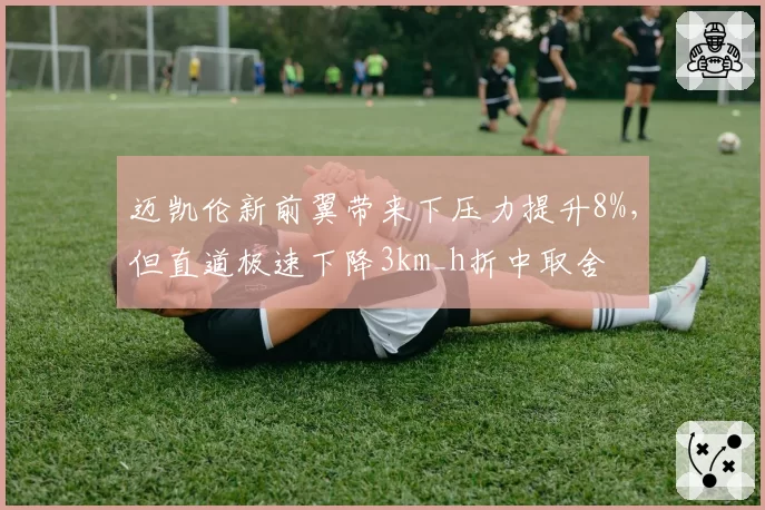 迈凯伦新前翼带来下压力提升8%,但直道极速下降3km_h折中取舍