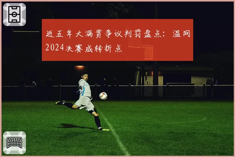 近五年大满贯争议判罚盘点：温网2024决赛成转折点