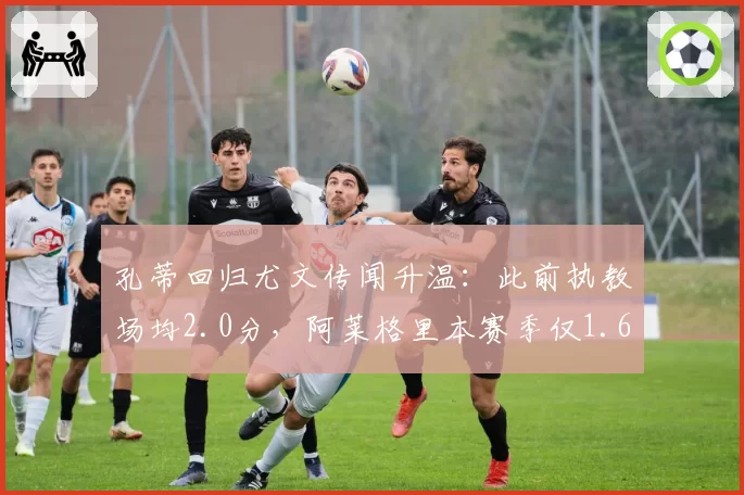 孔蒂回归尤文传闻升温：此前执教场均2.0分，阿莱格里本赛季仅1.6分