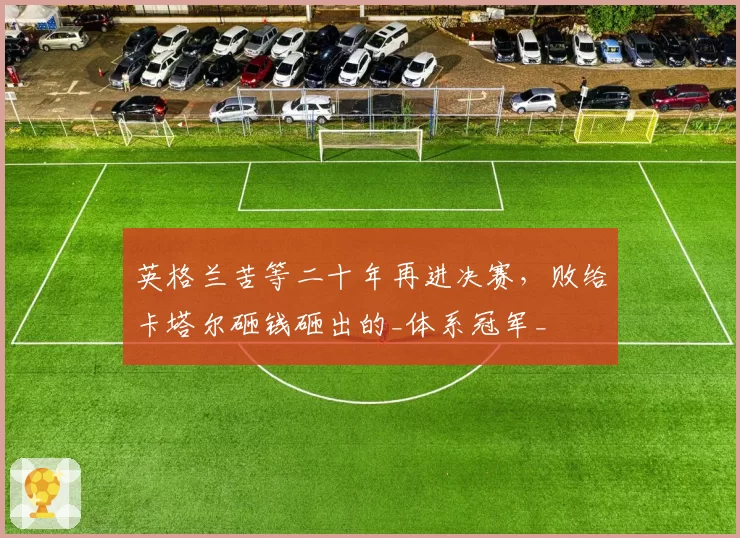 英格兰苦等二十年再进决赛，败给卡塔尔砸钱砸出的_体系冠军_
