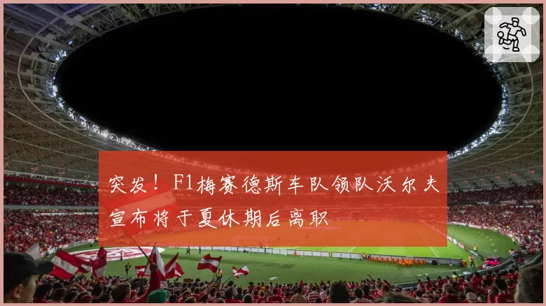 突发!F1梅赛德斯车队领队沃尔夫宣布将于夏休期后离职
