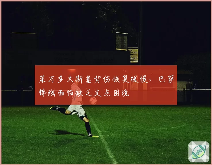 莱万多夫斯基背伤恢复缓慢，巴萨锋线面临缺乏支点困境