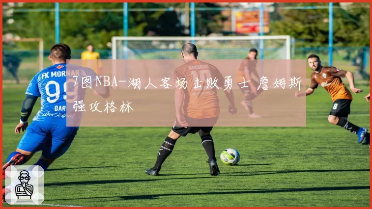 7图NBA-湖人客场击败勇士 詹姆斯强攻格林