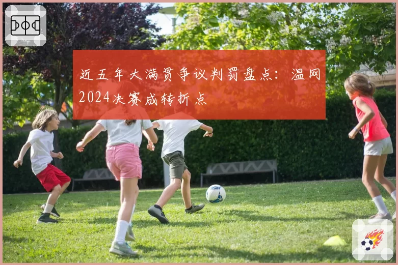 近五年大满贯争议判罚盘点：温网2024决赛成转折点