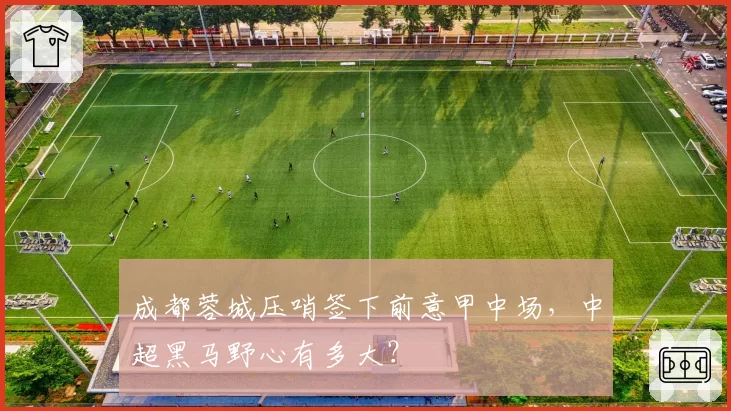 成都蓉城压哨签下前意甲中场，中超黑马野心有多大？