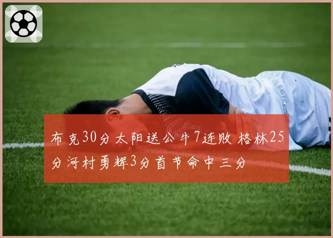 布克30分太阳送公牛7连败 格林25分河村勇辉3分首节命中三分