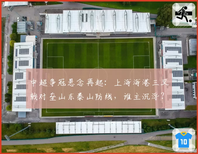 中超争冠悬念再起：上海海港三叉戟对垒山东泰山防线，谁主沉浮？