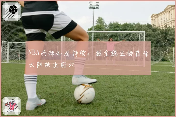 NBA西部乱局持续，掘金稳坐榜首而太阳跌出前六