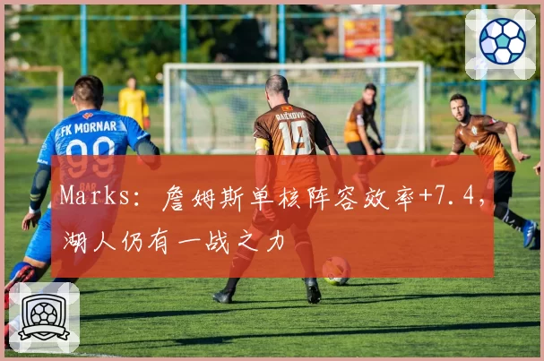 Marks：詹姆斯单核阵容效率+7.4，湖人仍有一战之力