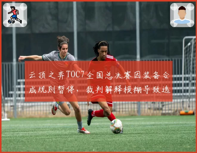 云顶之弈TOC7全国总决赛因装备合成规则暂停，裁判解释模糊导致选手弃权