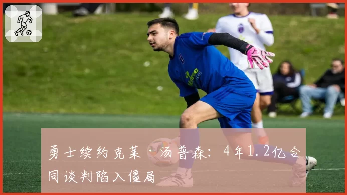 勇士续约克莱·汤普森：4年1.2亿合同谈判陷入僵局