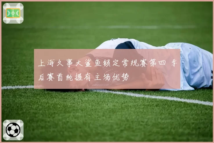 上海久事大鲨鱼锁定常规赛第四 季后赛首轮握有主场优势