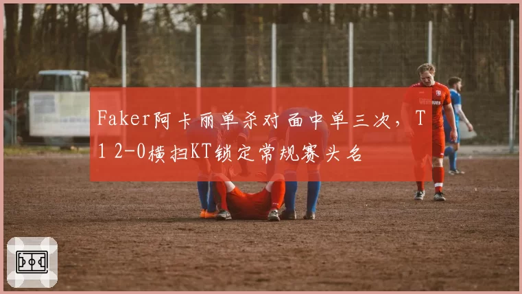 Faker阿卡丽单杀对面中单三次，T1 2-0横扫KT锁定常规赛头名