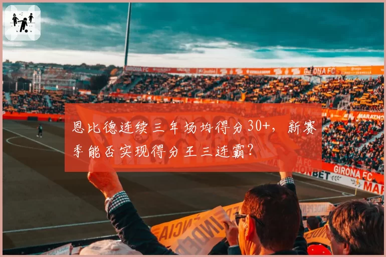恩比德连续三年场均得分30+，新赛季能否实现得分王三连霸？