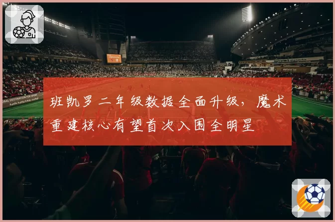 班凯罗二年级数据全面升级，魔术重建核心有望首次入围全明星