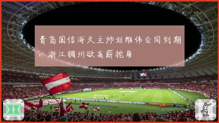 青岛国信海天主帅刘维伟合同到期，浙江稠州欲高薪挖角