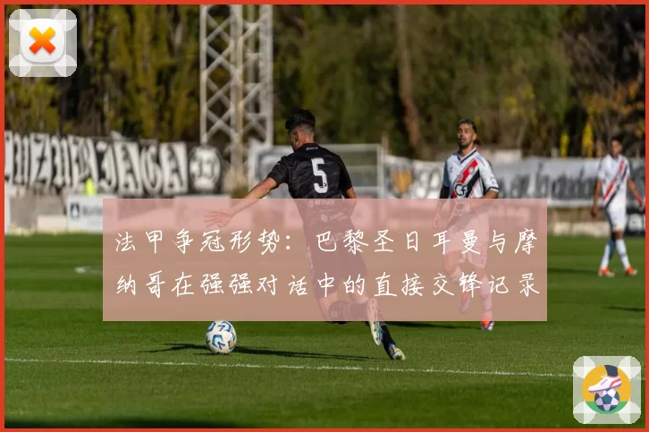 法甲争冠形势:巴黎圣日耳曼与摩纳哥在强强对话中的直接交锋记录对比