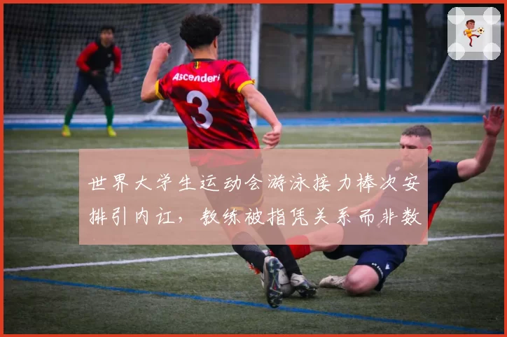 世界大学生运动会游泳接力棒次安排引内讧，教练被指凭关系而非数据定夺