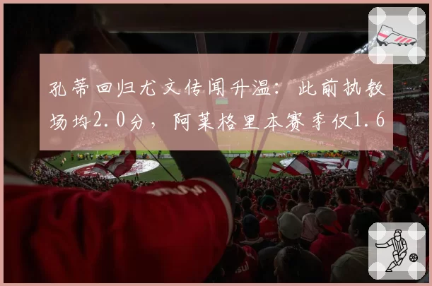 孔蒂回归尤文传闻升温：此前执教场均2.0分，阿莱格里本赛季仅1.6分