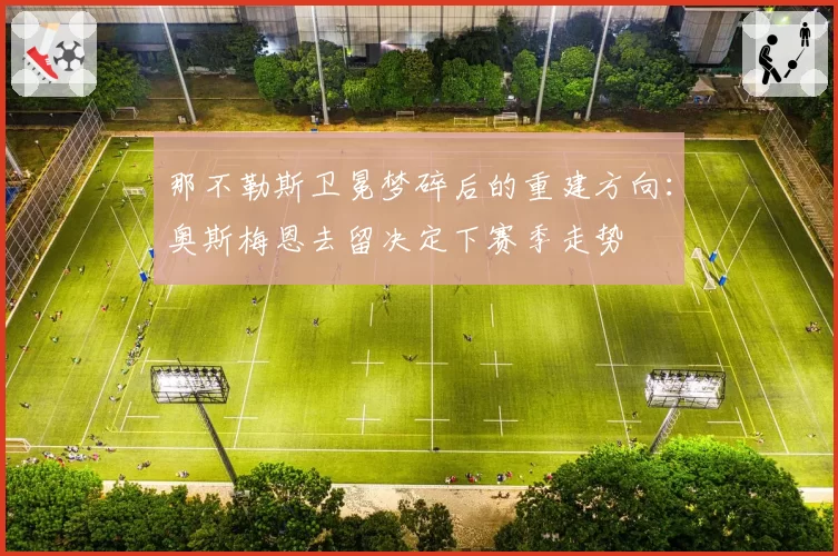 那不勒斯卫冕梦碎后的重建方向：奥斯梅恩去留决定下赛季走势