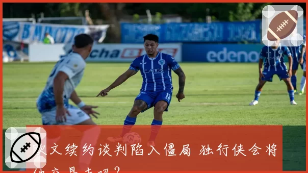 欧文续约谈判陷入僵局 独行侠会将他交易走吗？