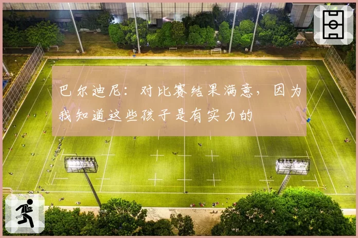 巴尔迪尼：对比赛结果满意，因为我知道这些孩子是有实力的