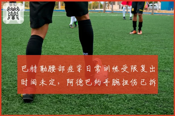 巴特勒腰部痉挛日常训练受限复出时间未定，阿德巴约手腕扭伤已拆护具提前归队