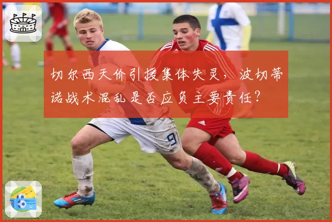 切尔西天价引援集体失灵,波切蒂诺战术混乱是否应负主要责任?