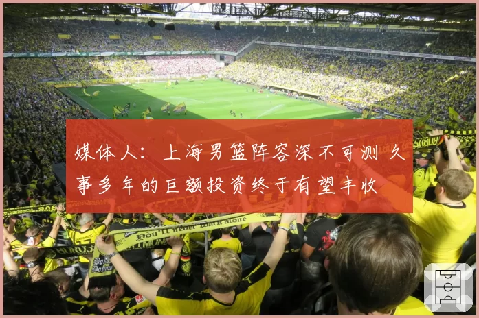 媒体人：上海男篮阵容深不可测 久事多年的巨额投资终于有望丰收