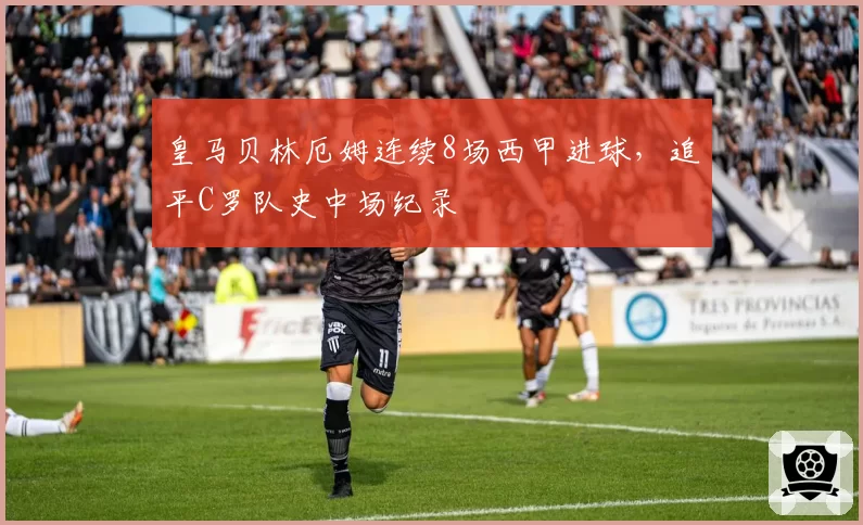 皇马贝林厄姆连续8场西甲进球，追平C罗队史中场纪录