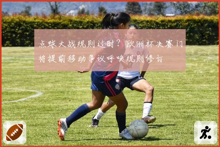 点球大战规则过时？欧洲杯决赛门将提前移动争议呼唤规则修订