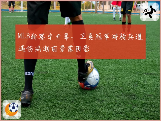 MLB新赛季开幕，卫冕冠军游骑兵遭遇伤病潮前景蒙阴影