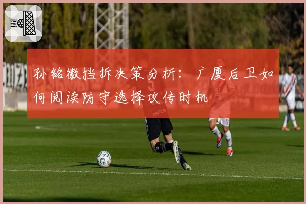 孙铭徽挡拆决策分析：广厦后卫如何阅读防守选择攻传时机