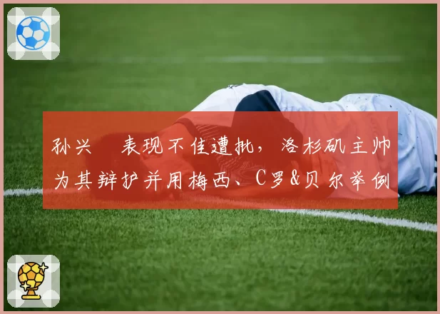 孙兴慜表现不佳遭批，洛杉矶主帅为其辩护并用梅西、C罗&贝尔举例