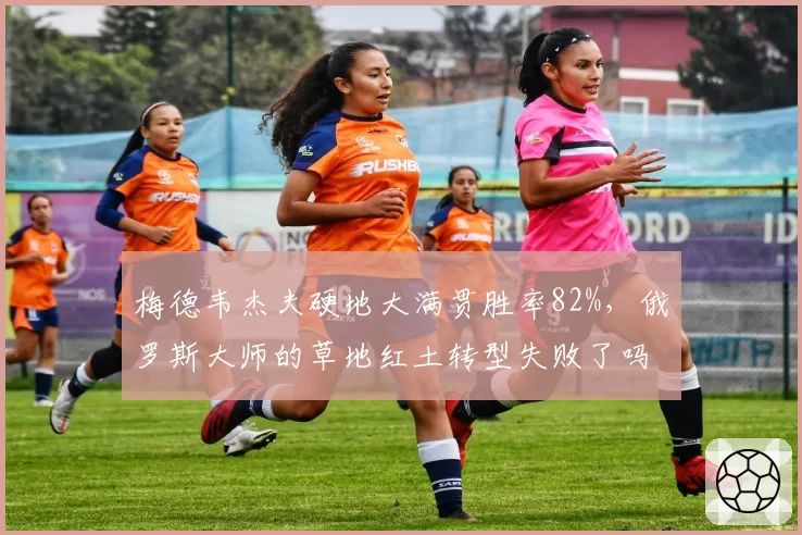 梅德韦杰夫硬地大满贯胜率82%，俄罗斯大师的草地红土转型失败了吗？
