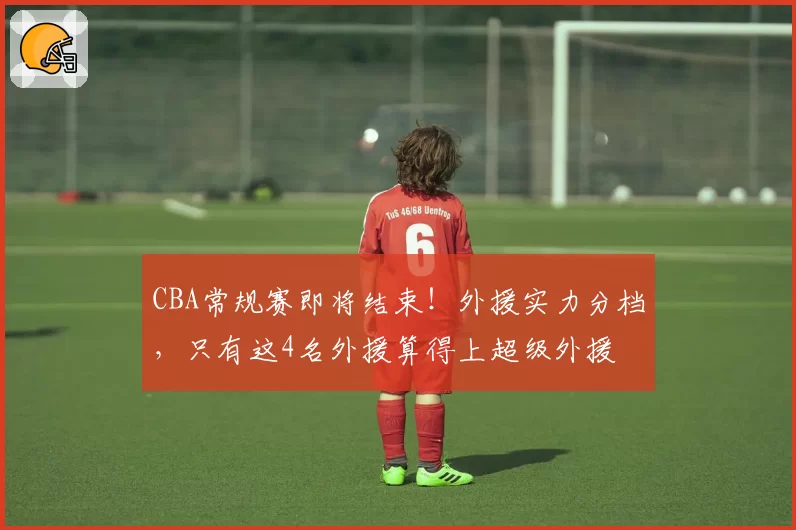 CBA常规赛即将结束！外援实力分档，只有这4名外援算得上超级外援