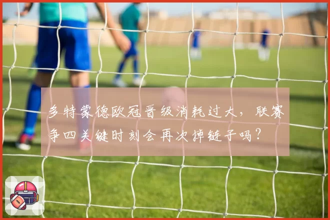 多特蒙德欧冠晋级消耗过大,联赛争四关键时刻会再次掉链子吗?