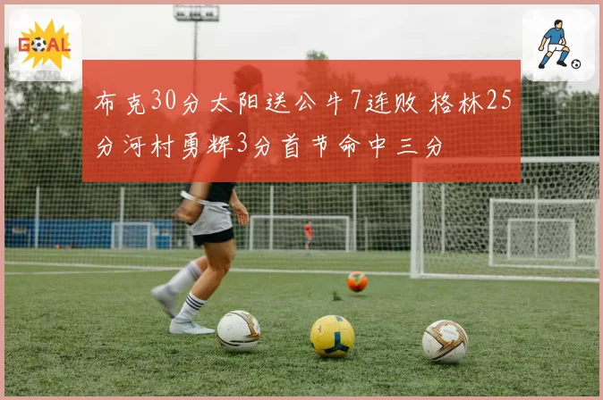 布克30分太阳送公牛7连败 格林25分河村勇辉3分首节命中三分