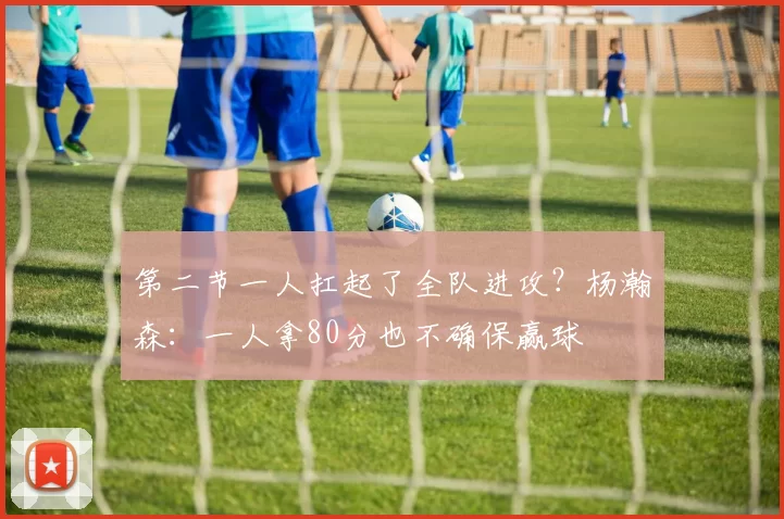第二节一人扛起了全队进攻？杨瀚森：一人拿80分也不确保赢球
